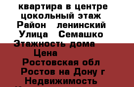 квартира в центре. цокольный этаж › Район ­ ленинский › Улица ­ Семашко › Этажность дома ­ 2 › Цена ­ 12 000 - Ростовская обл., Ростов-на-Дону г. Недвижимость » Квартиры аренда   . Ростовская обл.,Ростов-на-Дону г.